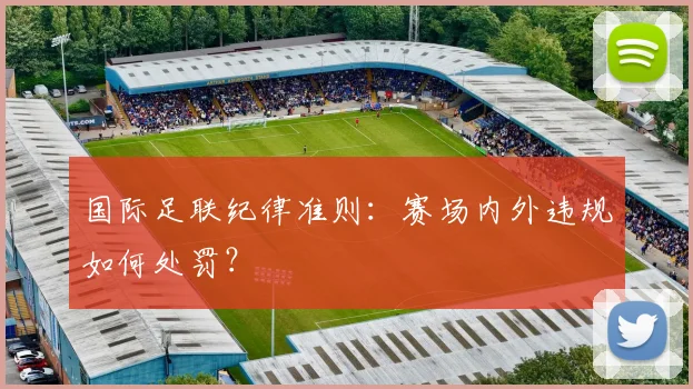 国际足联纪律准则:赛场内外违规如何处罚?