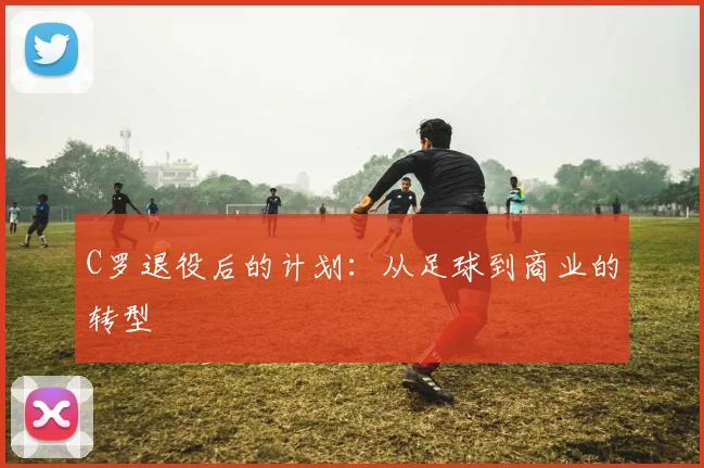 C罗退役后的计划:从足球到商业的转型