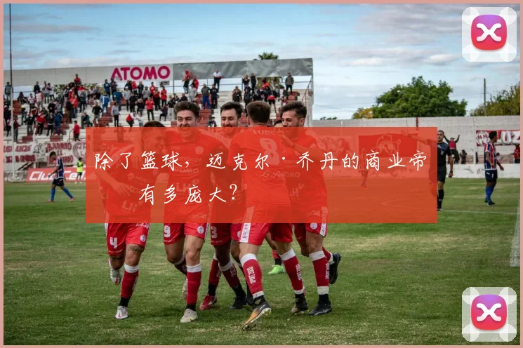 除了篮球，迈克尔·乔丹的商业帝国有多庞大？