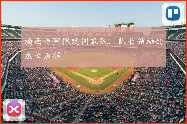 梅西与阿根廷国家队：队长领袖的成长历程