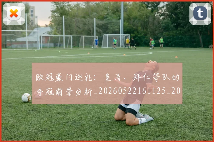 欧冠豪门巡礼:皇马、拜仁等队的夺冠前景分析_20260522161125_20260609230644