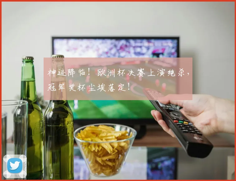 神迹降临！欧洲杯决赛上演绝杀，冠军奖杯尘埃落定！