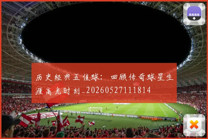 历史经典五佳球:回顾传奇球星生涯高光时刻_20260527111814
