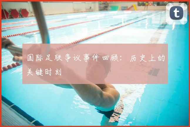 国际足联争议事件回顾:历史上的关键时刻