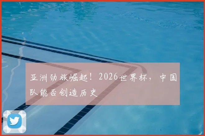 亚洲劲旅崛起!2026世界杯,中国队能否创造历史
