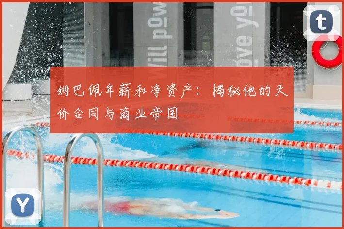 姆巴佩年薪和净资产:揭秘他的天价合同与商业帝国