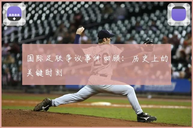 国际足联争议事件回顾:历史上的关键时刻
