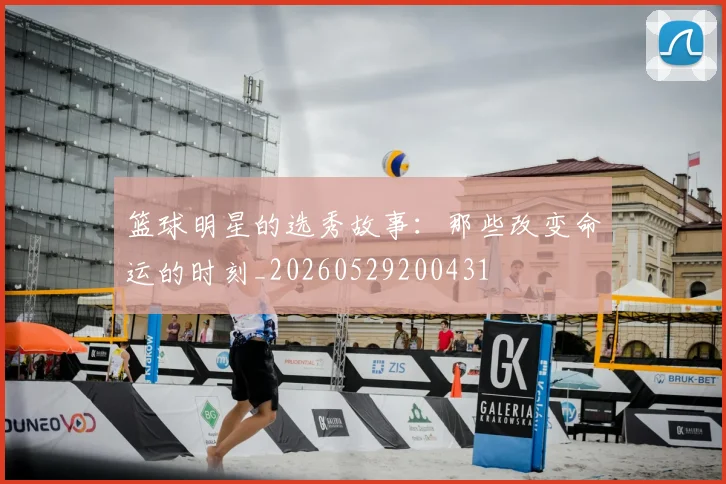 篮球明星的选秀故事:那些改变命运的时刻_20260529200431