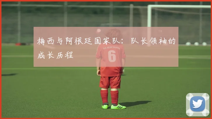 梅西与阿根廷国家队：队长领袖的成长历程