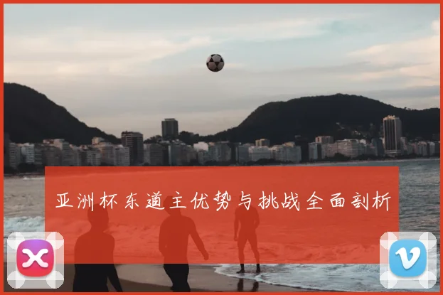 亚洲杯东道主优势与挑战全面剖析