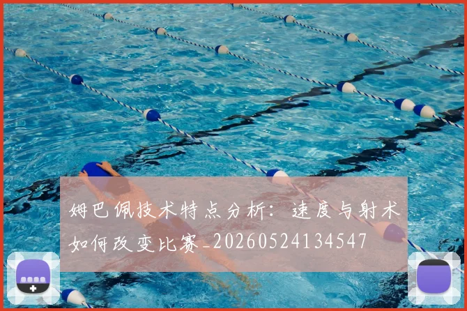 姆巴佩技术特点分析:速度与射术如何改变比赛_20260524134547