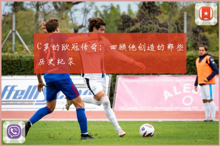 C罗的欧冠传奇:回顾他创造的那些历史纪录